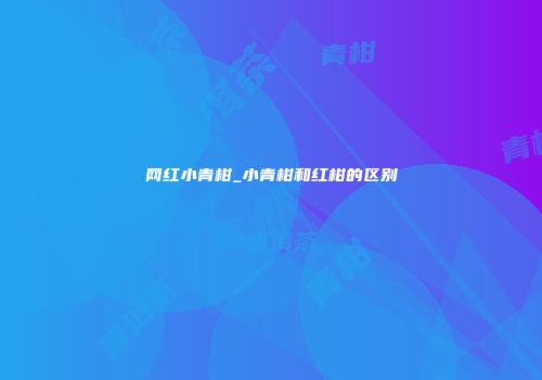 网红小青柑_小青柑和红柑的区别