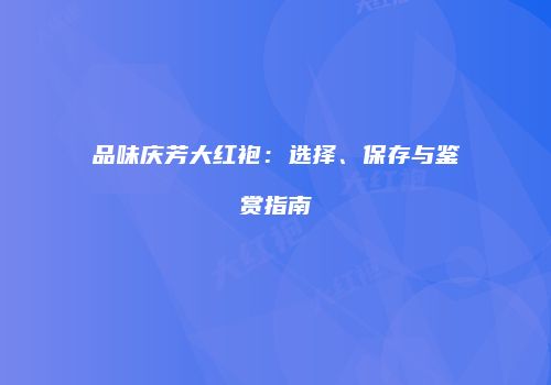 品味庆芳大红袍：选择、保存与鉴赏指南