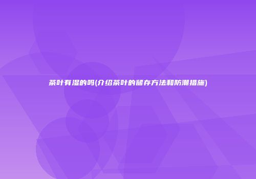 茶叶有湿的吗(介绍茶叶的储存方法和防潮措施)