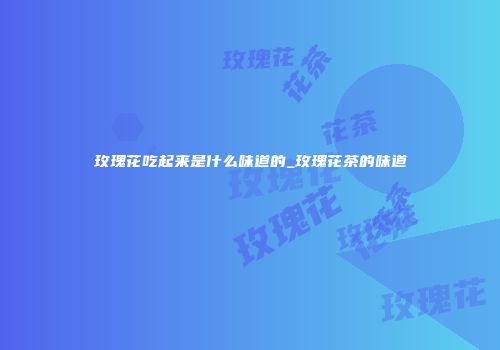 玫瑰花吃起来是什么味道的_玫瑰花茶的味道