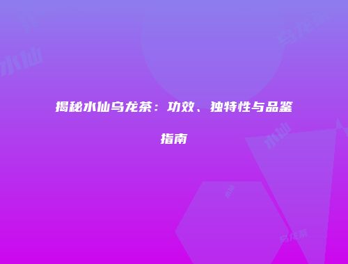 揭秘水仙乌龙茶：功效、独特性与品鉴指南