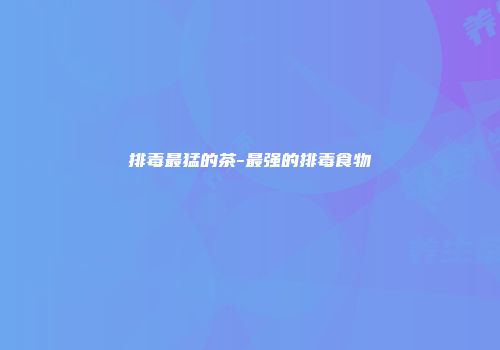 排毒最猛的茶-最强的排毒食物