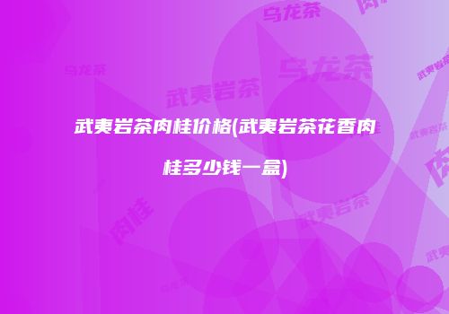 武夷岩茶肉桂价格(武夷岩茶花香肉桂多少钱一盒)