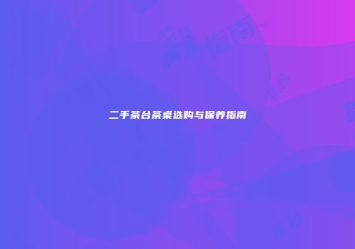二手茶台茶桌选购与保养指南
