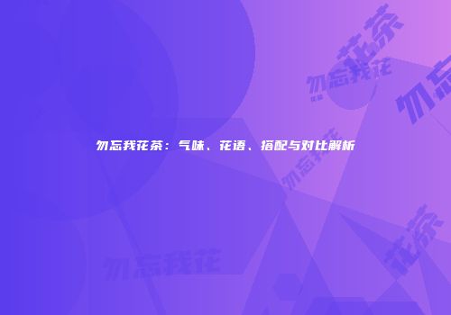 勿忘我花茶：气味、花语、搭配与对比解析