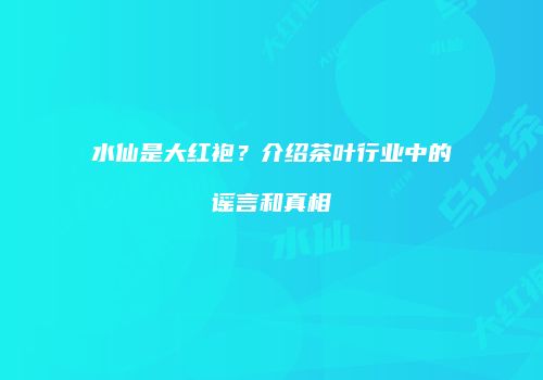 水仙是大红袍？介绍茶叶行业中的谣言和真相