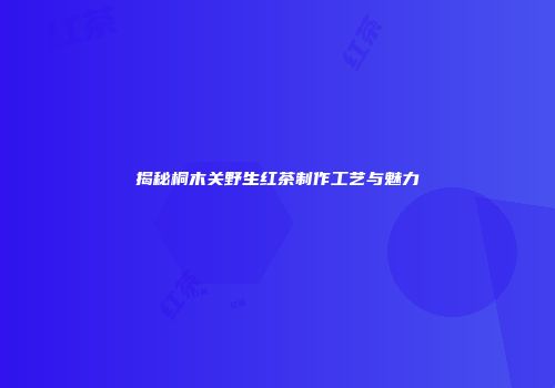 揭秘桐木关野生红茶制作工艺与魅力