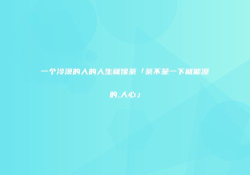 一个冷漠的人的人生就像茶「茶不是一下就能凉的,人心」