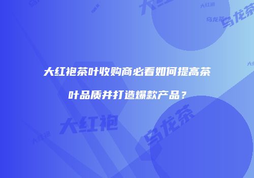 大红袍茶叶收购商必看如何提高茶叶品质并打造爆款产品？