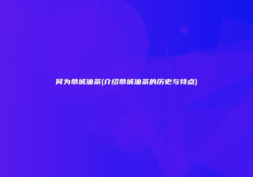 何为恭城油茶(介绍恭城油茶的历史与特点)