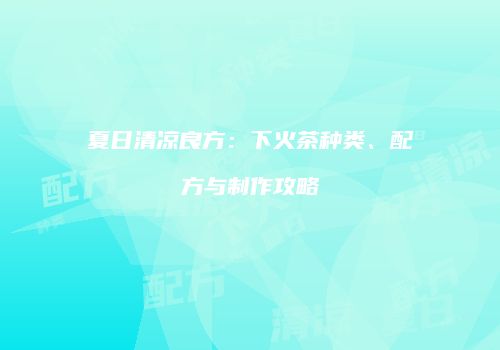 夏日清凉良方：下火茶种类、配方与制作攻略