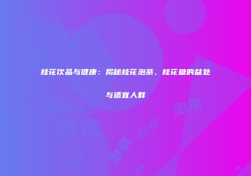 桂花饮品与健康：揭秘桂花泡茶、桂花糖的益处与适宜人群