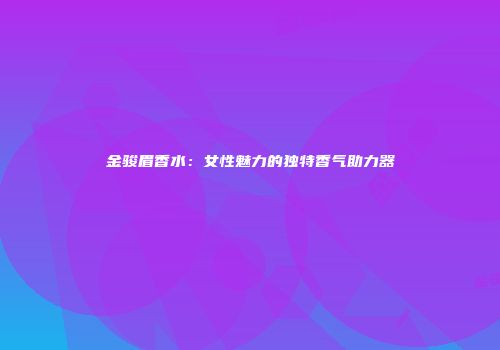 金骏眉香水：女性魅力的独特香气助力器