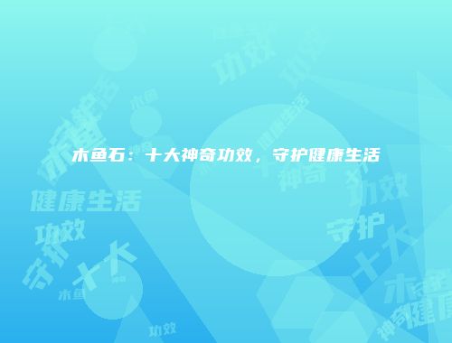 木鱼石：十大神奇功效，守护健康生活