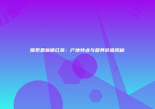 探索恩施硒红茶：产地特点与营养价值揭秘