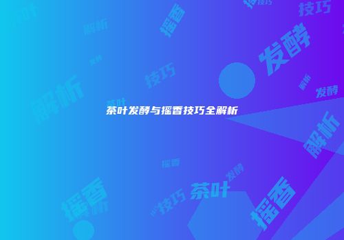 茶叶发酵与摇香技巧全解析