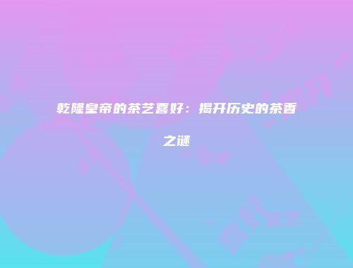乾隆皇帝的茶艺喜好：揭开历史的茶香之谜