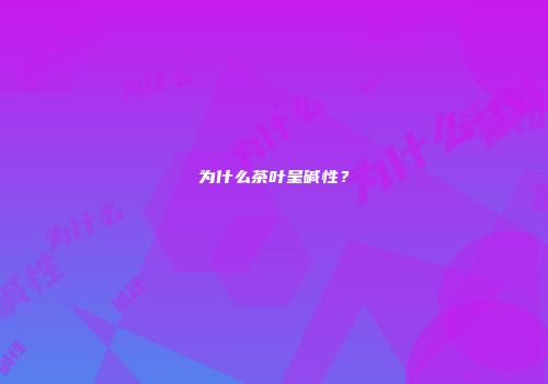 为什么茶叶呈碱性？