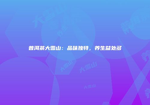 普洱茶大雪山：品味独特，养生益处多