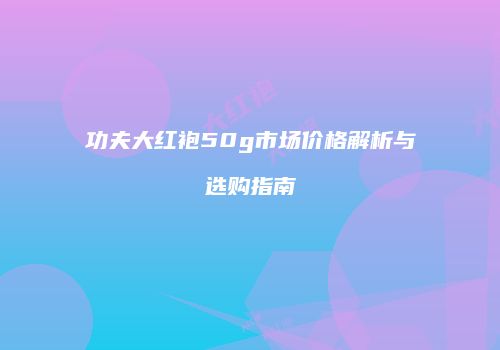功夫大红袍50g市场价格解析与选购指南