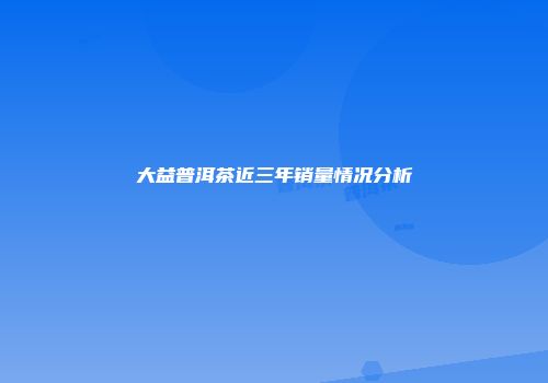 大益普洱茶近三年销量情况分析