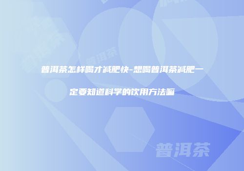 普洱茶怎样喝才减肥快-想喝普洱茶减肥一定要知道科学的饮用方法嘛