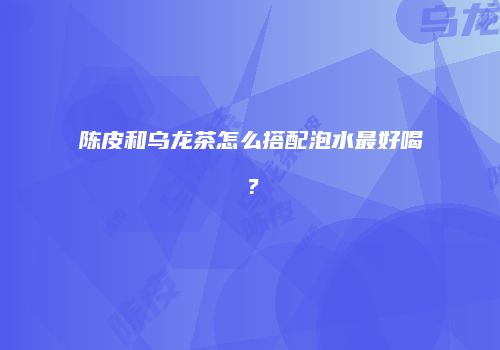 陈皮和乌龙茶怎么搭配泡水最好喝？