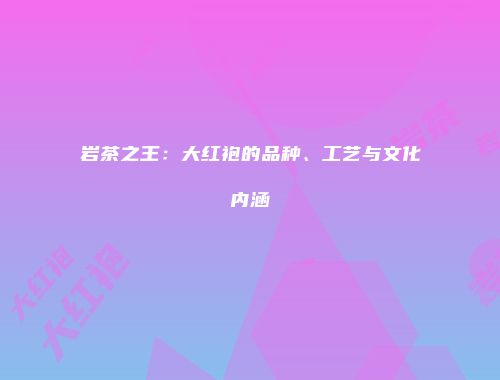 岩茶之王：大红袍的品种、工艺与文化内涵