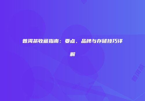 普洱茶收藏指南：要点、品牌与存储技巧详解