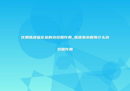 饮用陈皮菊花茶的功效和作用_陈皮泡水喝有什么功效和作用