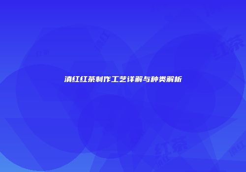 滇红红茶制作工艺详解与种类解析