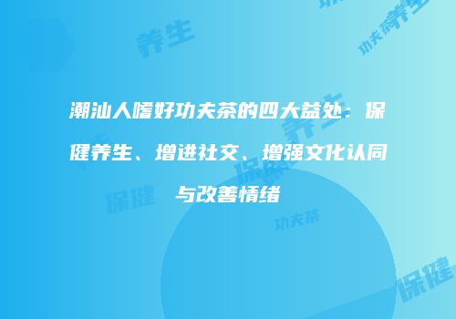 潮汕人嗜好功夫茶的四大益处：保健养生、增进社交、增强文化认同与改善情绪