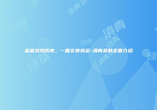 品鉴功效历史，一篇文章搞定-滇青茶的全面介绍