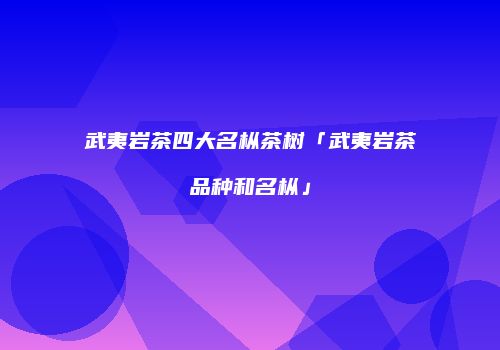 武夷岩茶四大名枞茶树「武夷岩茶品种和名枞」