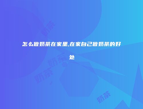怎么做奶茶在家里,在家自己做奶茶的好处