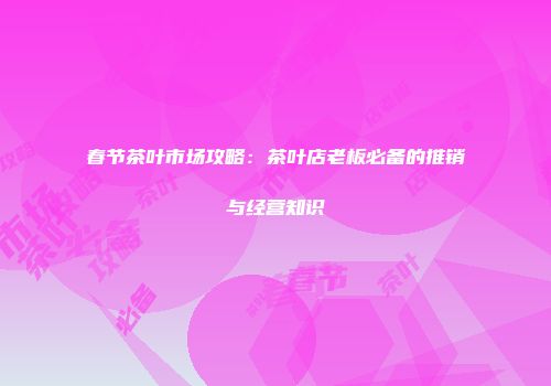 春节茶叶市场攻略：茶叶店老板必备的推销与经营知识