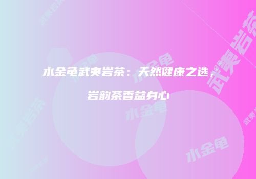 水金龟武夷岩茶：天然健康之选，岩韵茶香益身心
