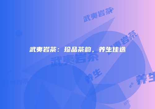武夷岩茶：珍品茶韵，养生佳选