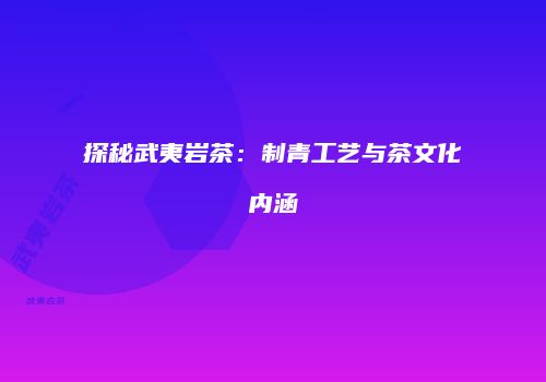 探秘武夷岩茶：制青工艺与茶文化内涵
