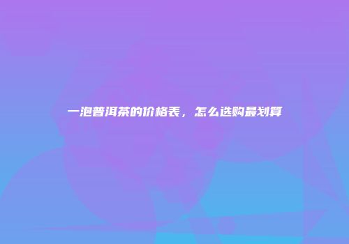 一泡普洱茶的价格表，怎么选购最划算