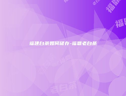 福建白茶如何储存-福鼎老白茶