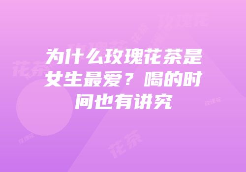 为什么玫瑰花茶是女生最爱？喝的时间也有讲究