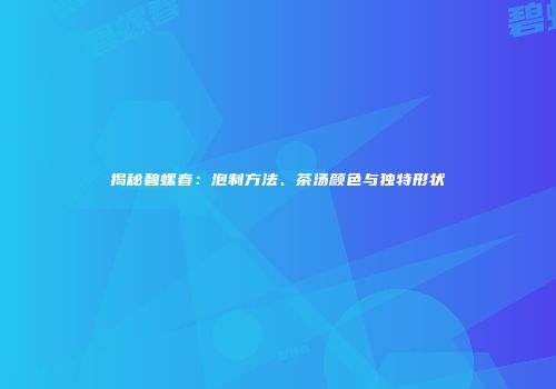 揭秘碧螺春：泡制方法、茶汤颜色与独特形状