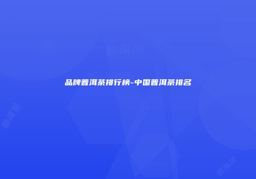 品牌普洱茶排行榜-中国普洱茶排名