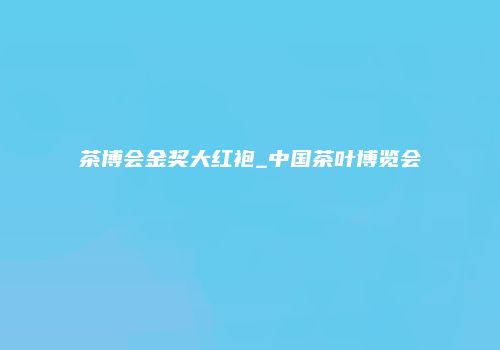 茶博会金奖大红袍_中国茶叶博览会