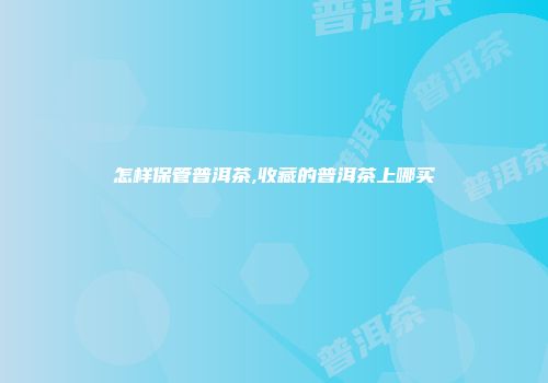 怎样保管普洱茶,收藏的普洱茶上哪买