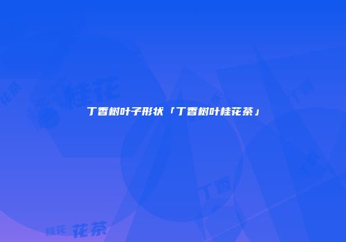 丁香树叶子形状「丁香树叶桂花茶」