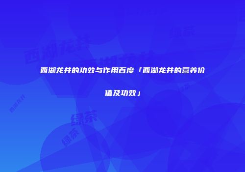 西湖龙井的功效与作用百度「西湖龙井的营养价值及功效」