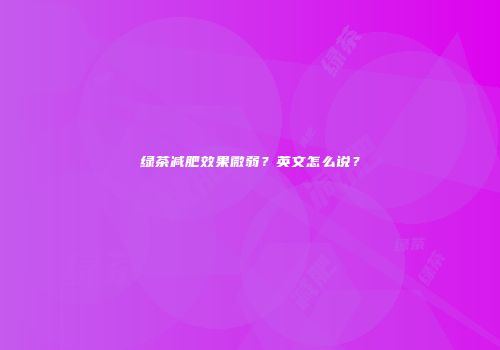 绿茶减肥效果微弱？英文怎么说？