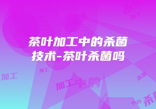 茶叶加工中的杀菌技术-茶叶杀菌吗